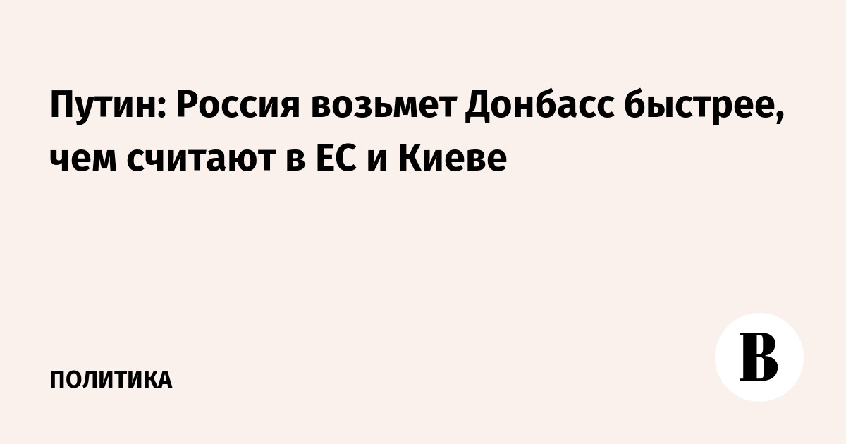 Путин: Россия возьмет Донбасс быстрее, чем считают в ЕС и Киеве