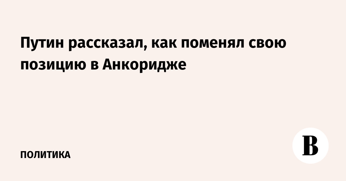 Путин рассказал, как поменял свою позицию в Анкоридже