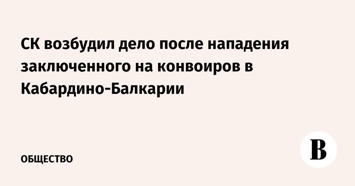 СК возбудил дело после нападения заключенного на конвоиров в Кабардино-Балкарии