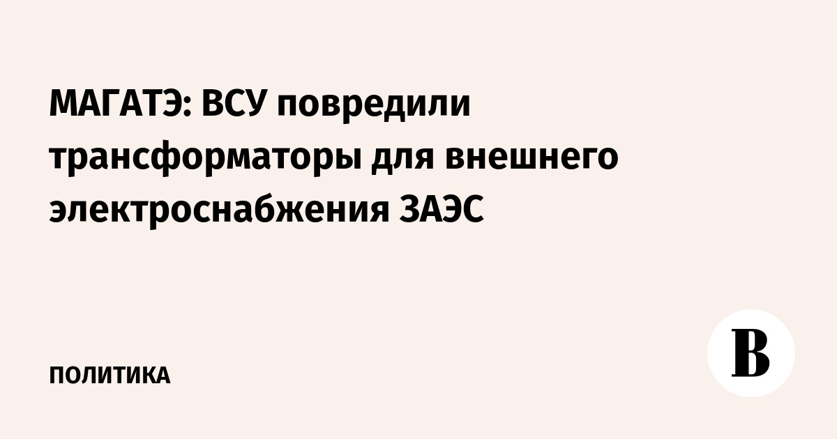 МАГАТЭ: ВСУ повредили трансформаторы для внешнего электроснабжения ЗАЭС