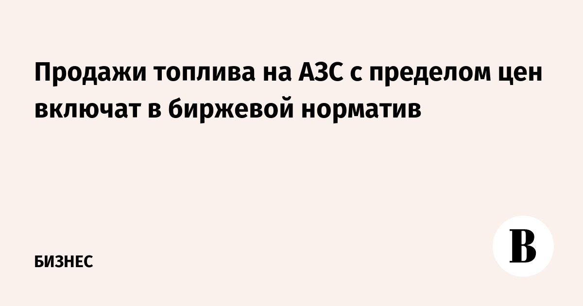 Продажи топлива на АЗС с пределом цен включат в биржевой норматив