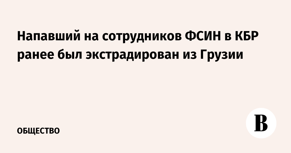 Напавший на сотрудников ФСИН в КБР ранее был экстрадирован из Грузии
