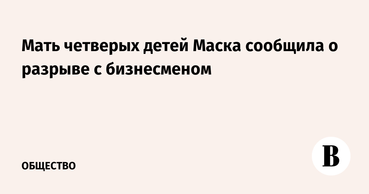 Мать четверых детей Маска сообщила о разрыве с бизнесменом