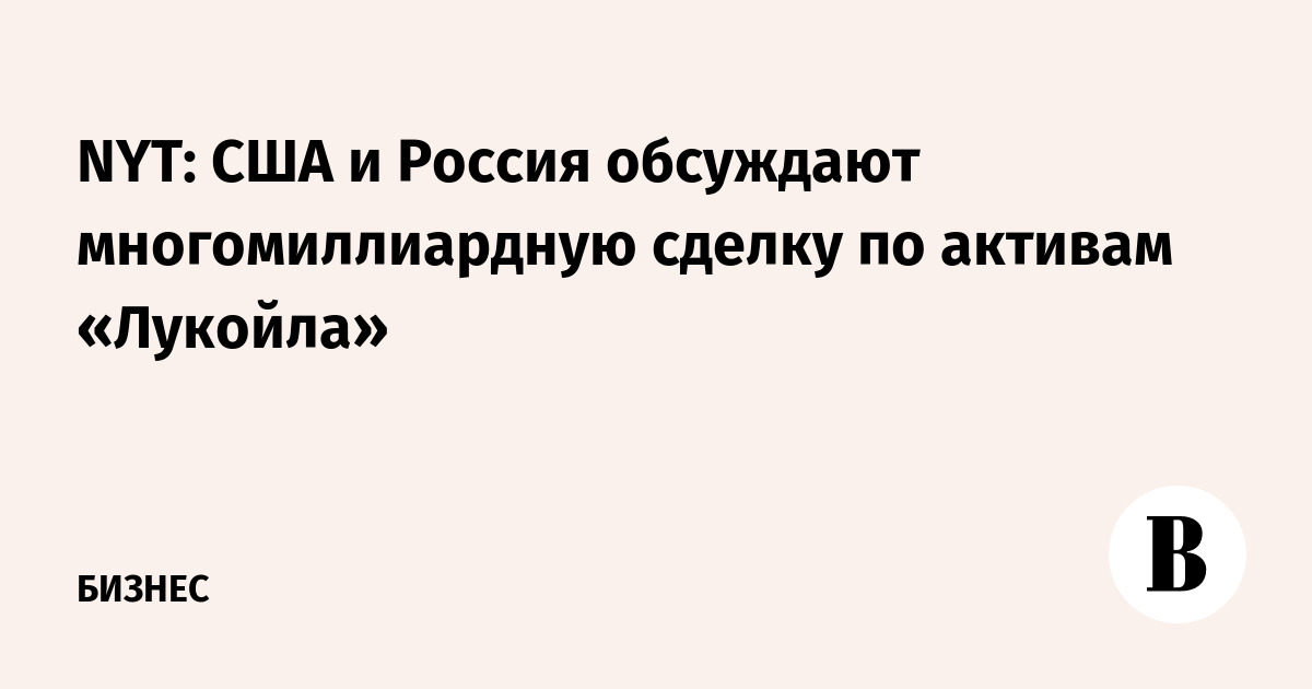 NYT: США и Россия обсуждают многомиллиардную сделку по активам «Лукойла»