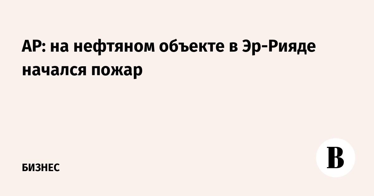 AP: на нефтяном объекте в Эр-Рияде начался пожар