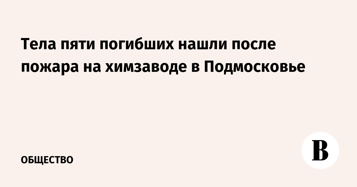 Тела пяти погибших нашли после пожара на химзаводе в Подмосковье