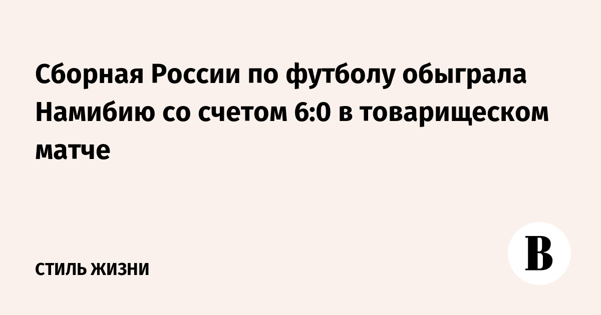 Сборная России по футболу обыграла Намибию со счетом 6:0 в товарищеском матче