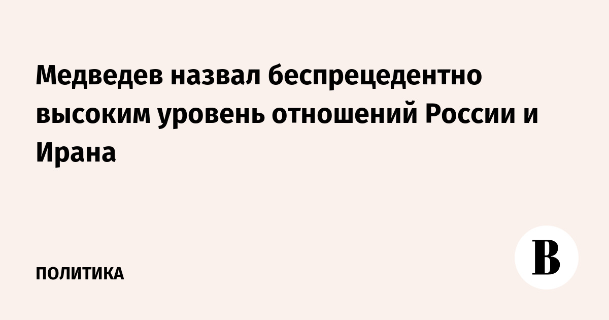Медведев назвал беспрецедентно высоким уровень отношений России и Ирана