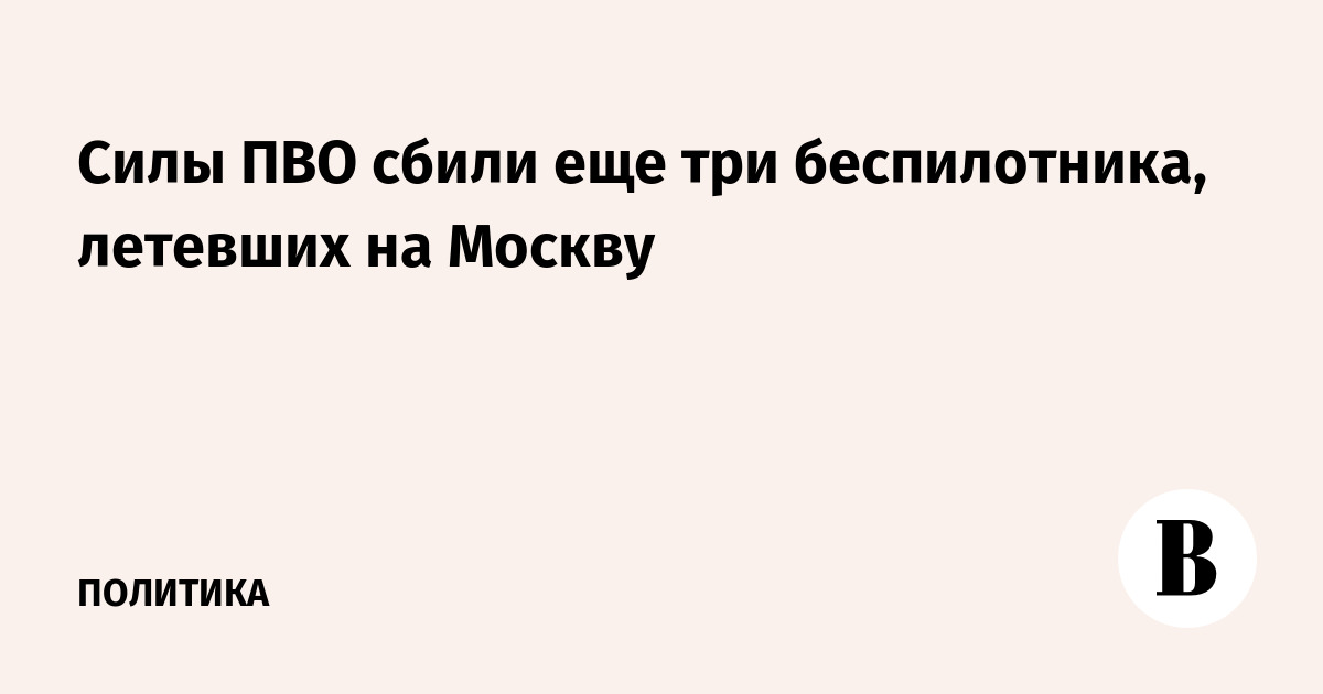 Силы ПВО сбили еще три беспилотника, летевших на Москву