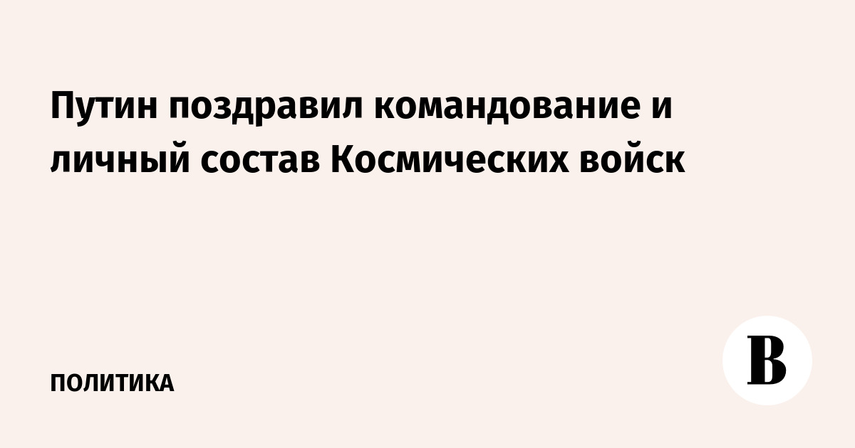 Путин поздравил командование и личный состав Космических войск