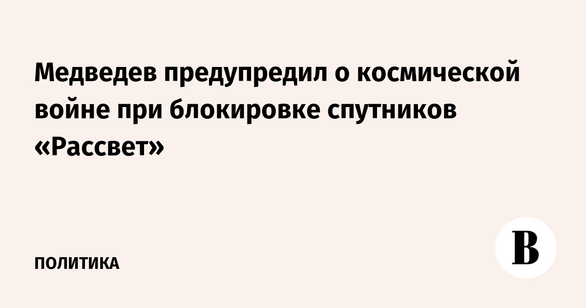 Медведев предупредил о космической войне при блокировке спутников «Рассвет»