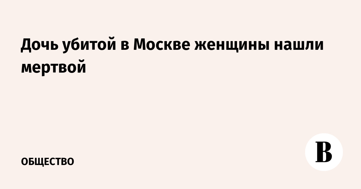 Дочь убитой в Москве женщины нашли мертвой