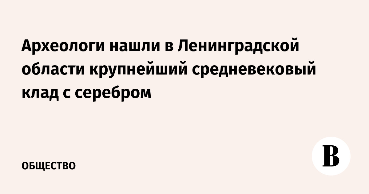 Археологи нашли в Ленинградской области крупнейший средневековый клад с серебром