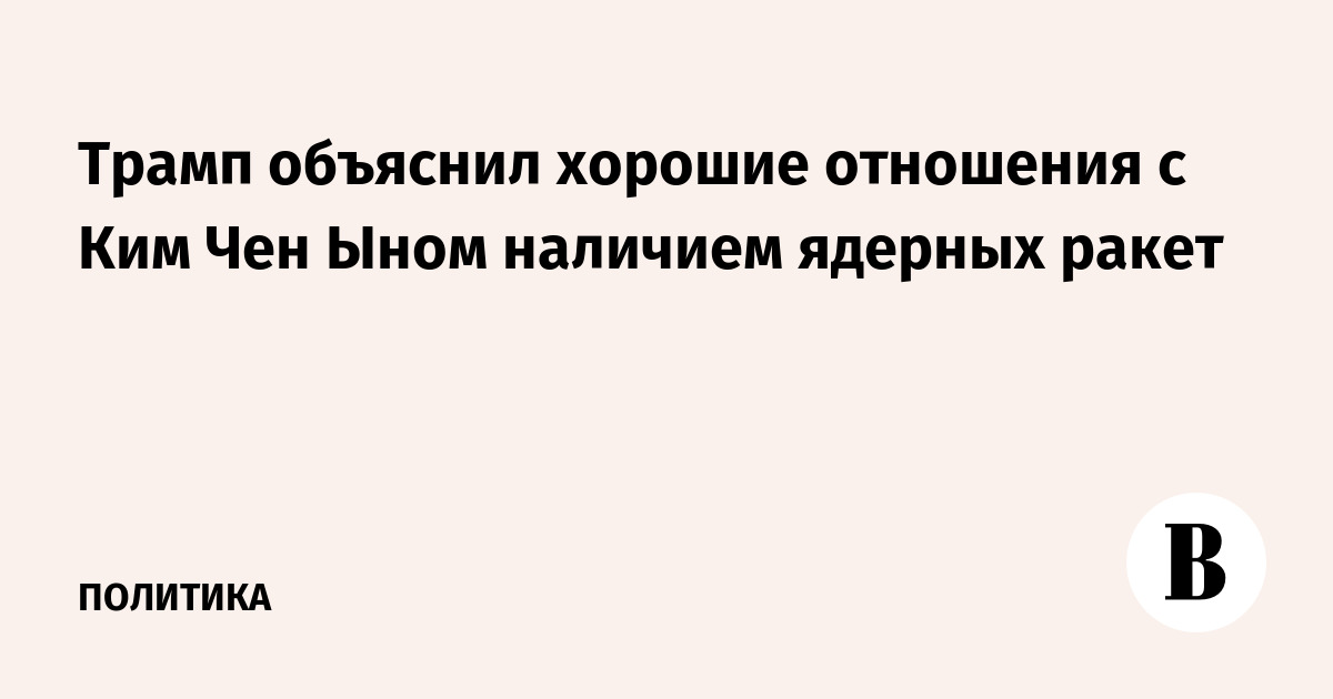 Трамп объяснил хорошие отношения с Ким Чен Ыном наличием ядерных ракет