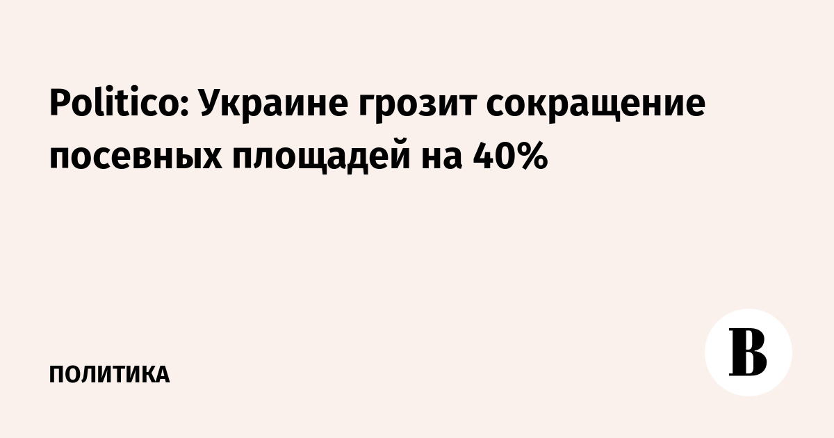 Politico: посевы Украины могут сократиться на 40%