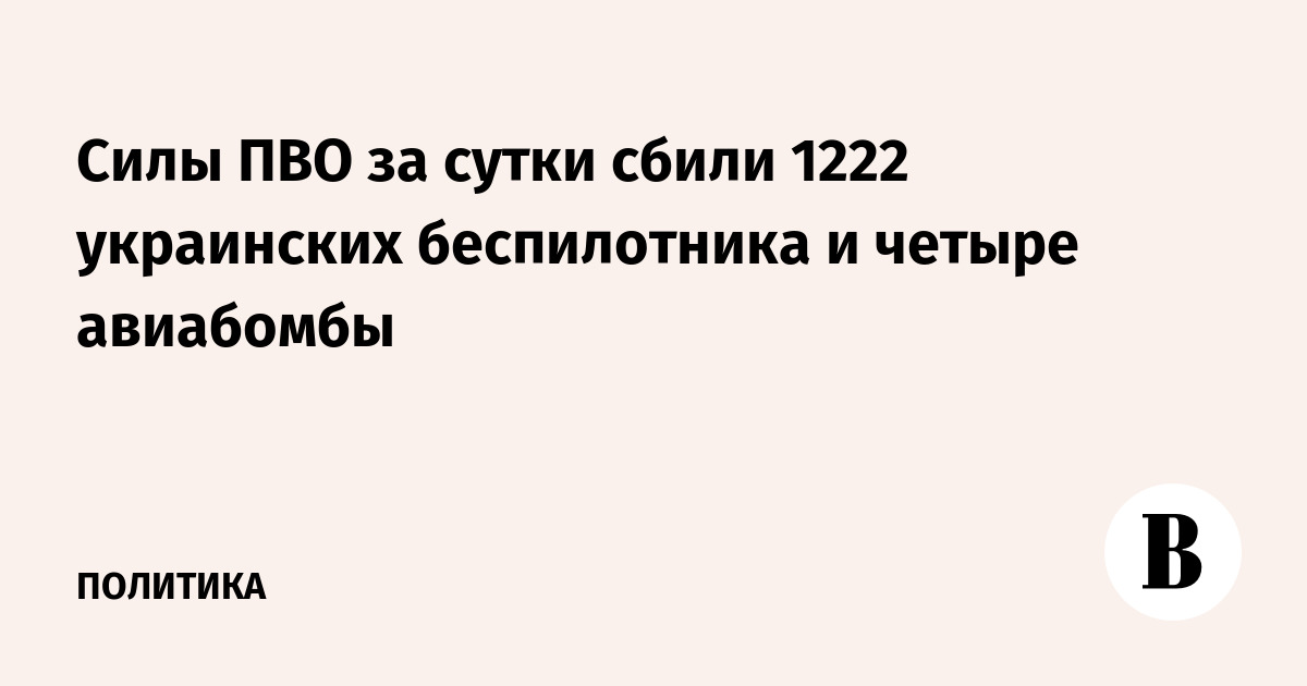 Силы ПВО за сутки сбили 1222 украинских беспилотника и четыре авиабомбы