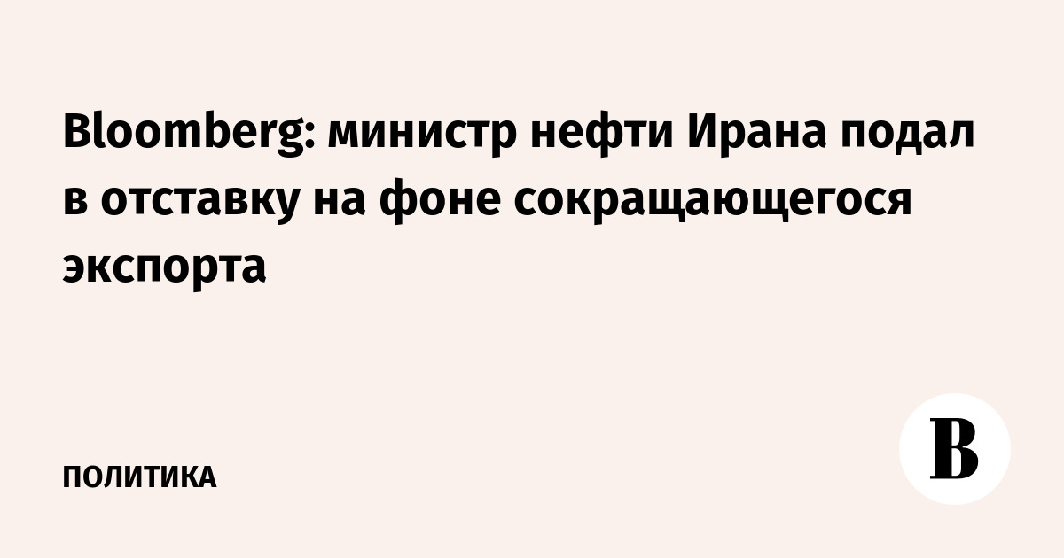 Bloomberg: министр нефти Ирана подал в отставку на фоне сокращающегося экспорта