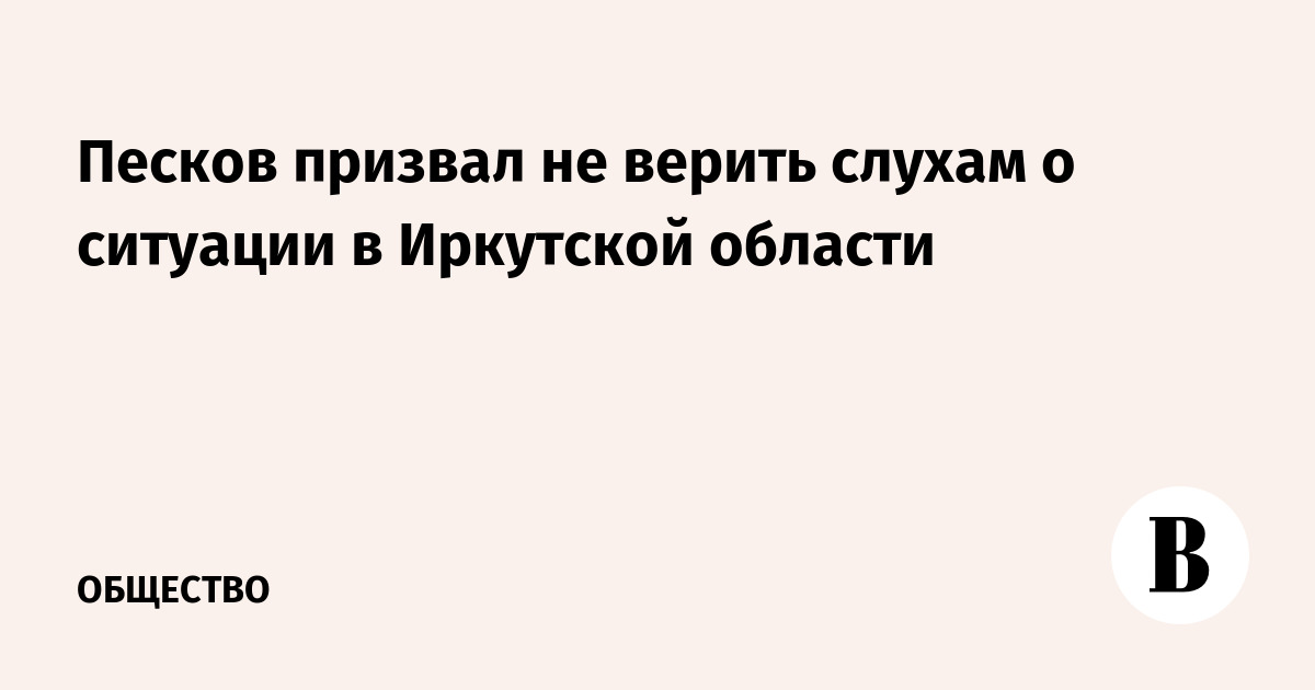 Песков призвал не верить слухам о ситуации в Иркутской области