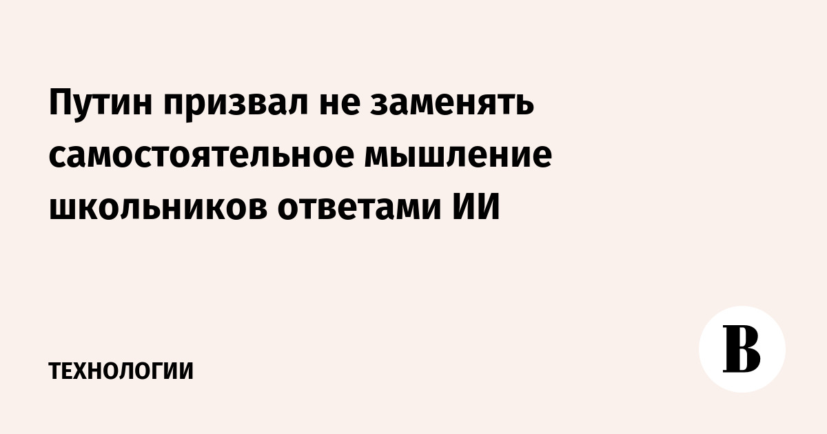Путин призвал не заменять самостоятельное мышление школьников ответами ИИ
