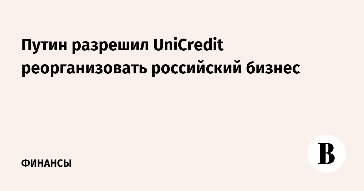 Путин разрешил UniCredit реорганизовать российский бизнес