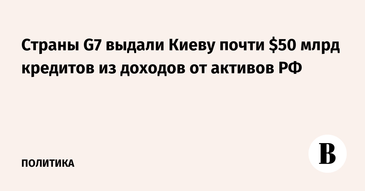 Страны G7 выдали Киеву почти $50 млрд кредитов из доходов от активов РФ
