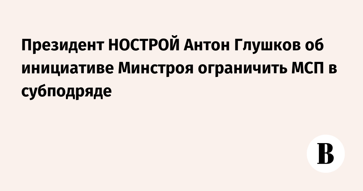 Минстрой предложил ограничить привлечение МСП в субподряд по строительным госконтрактам до 30%