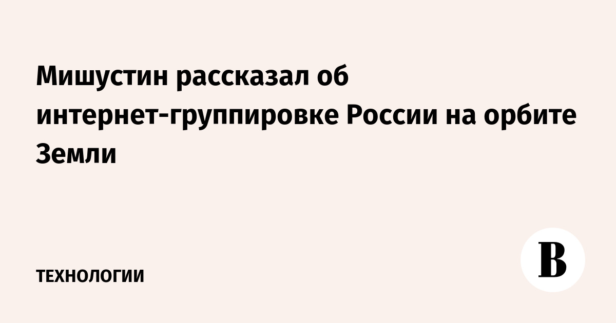 Мишустин рассказал об интернет-группировке России на орбите Земли