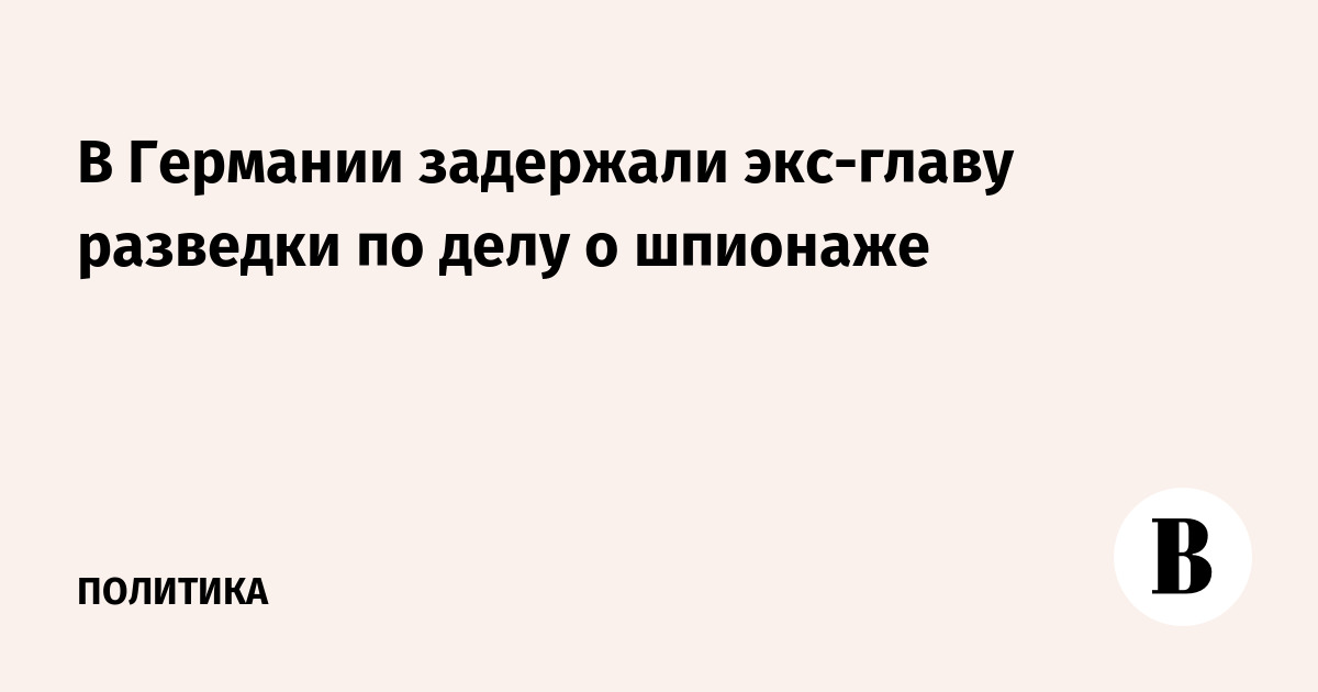 В Германии задержали экс-главу разведки по делу о шпионаже