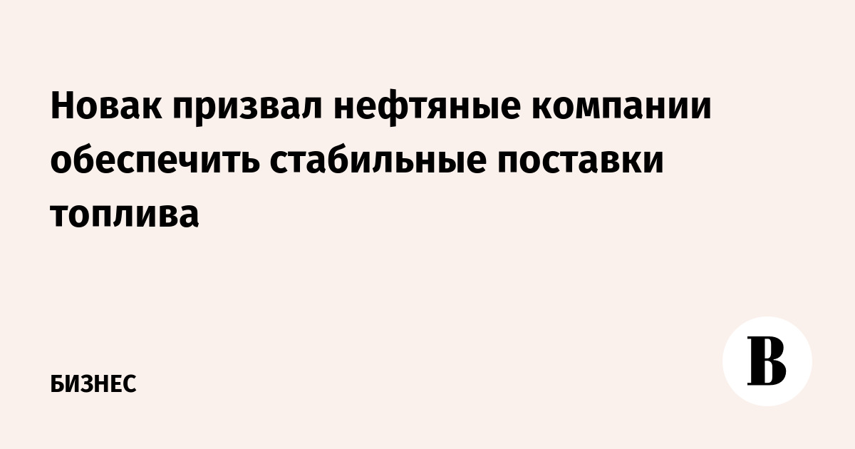 Новак призвал нефтяные компании обеспечить стабильные поставки топлива