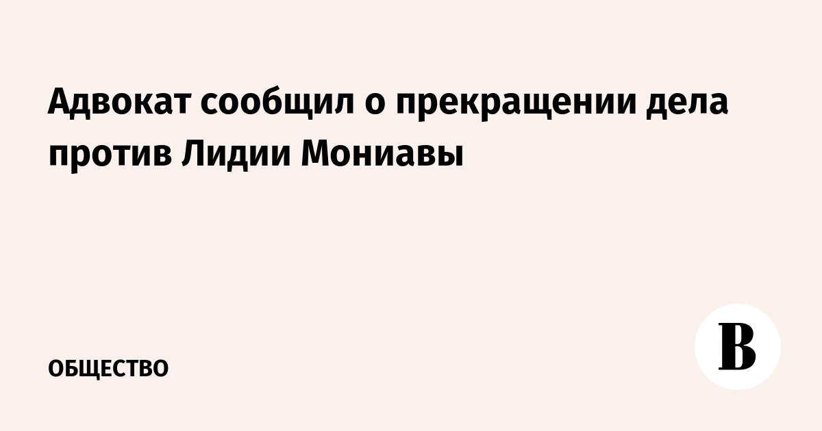Адвокат сообщил о прекращении дела против Лидии Мониавы