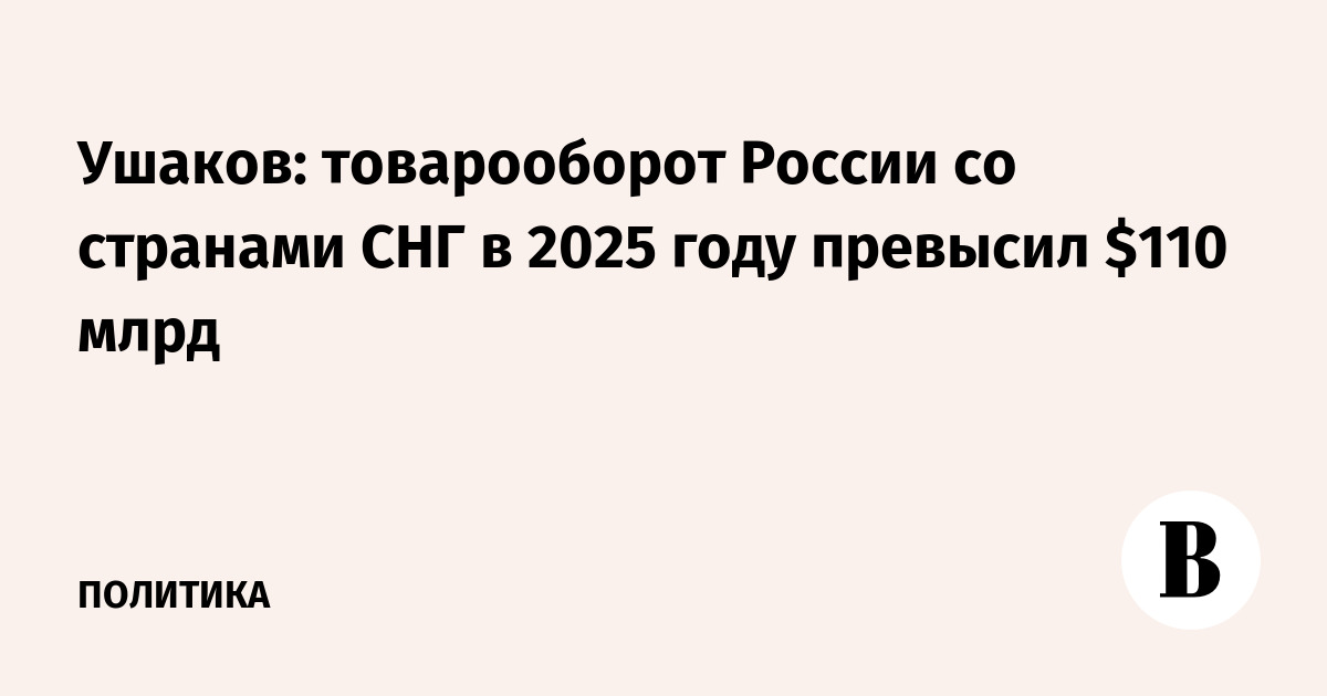 Ушаков: товарооборот России со странами СНГ в 2025 году превысил $110 млрд