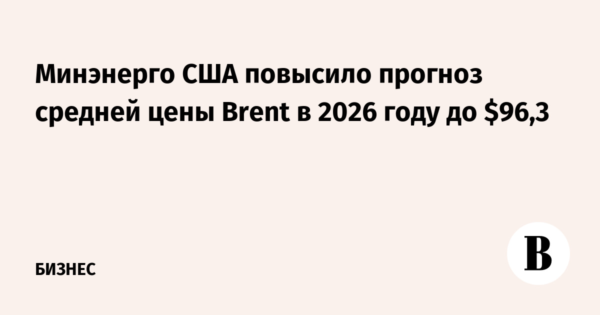 Минэнерго США повысило прогноз средней цены Brent в 2026 году до $96,3