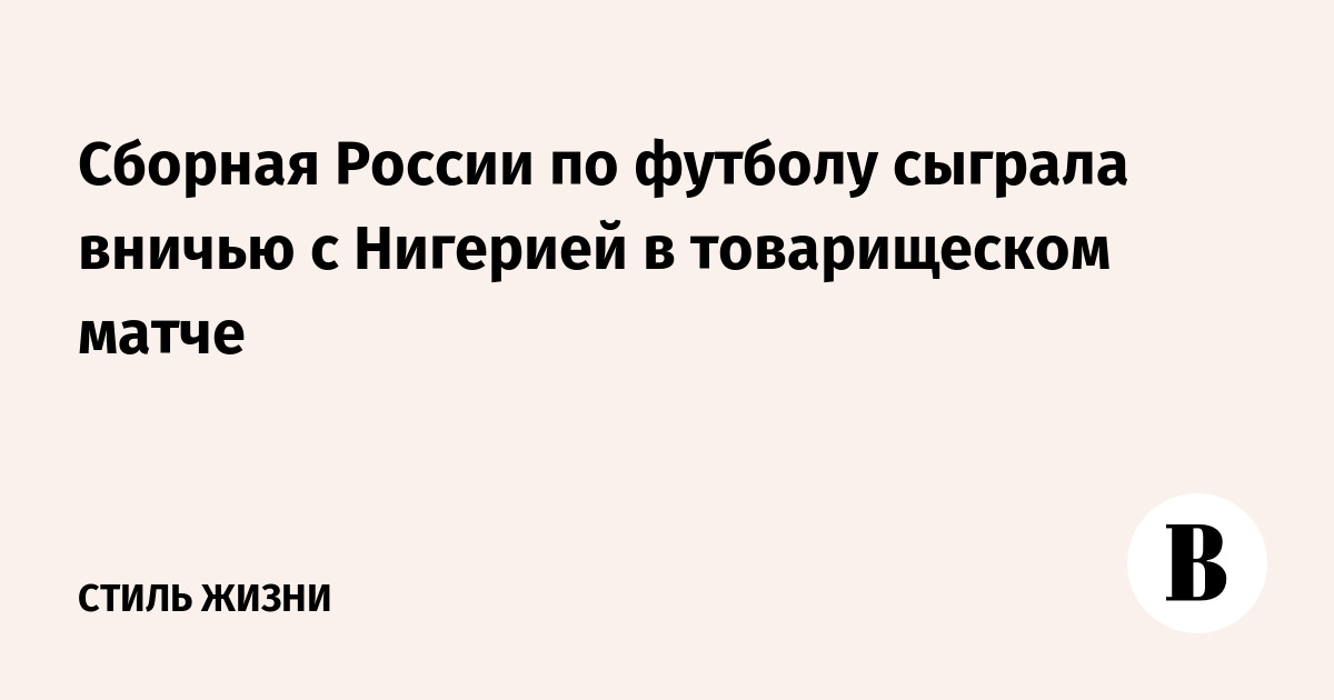 Сборная России по футболу сыграла вничью с Нигерией в товарищеском матче