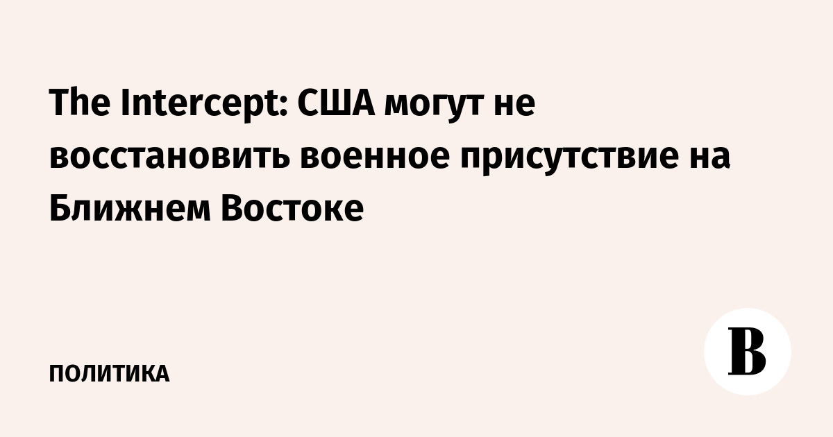The Intercept: США могут не восстановить военное присутствие на Ближнем Востоке