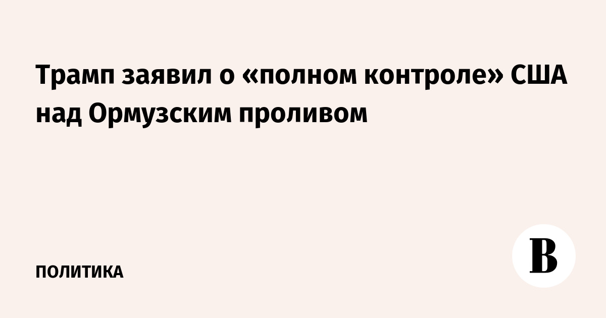 Трамп заявил о «полном контроле» США над Ормузским проливом