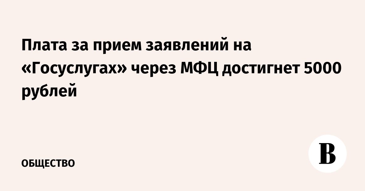 Плата за прием заявлений на «Госуслугах» через МФЦ достигнет 5000 рублей