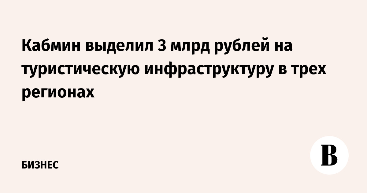 Кабмин выделил 3 млрд рублей на туристическую инфраструктуру в трех регионах