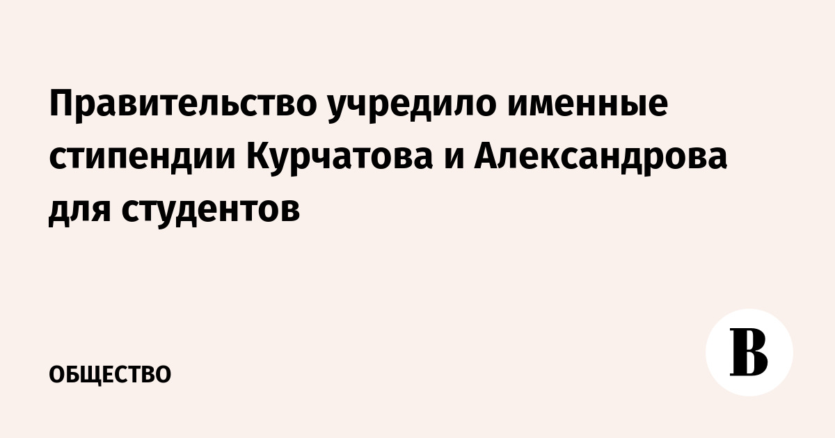Правительство учредило стипендии имени Курчатова и Александрова для студентов