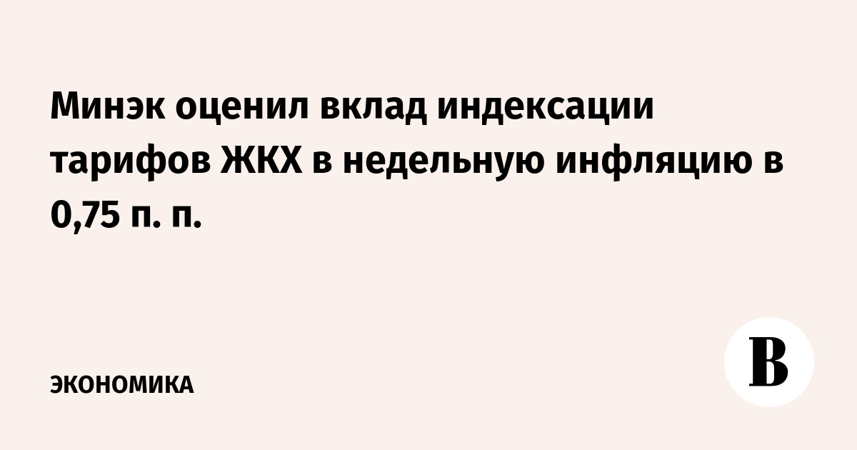 Минэк оценил вклад индексации тарифов ЖКХ в недельную инфляцию в 0,75 п. п.