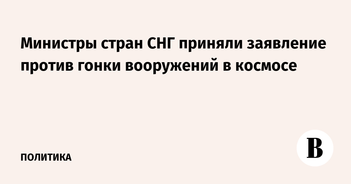 Министры стран СНГ приняли заявление против гонки вооружений в космосе