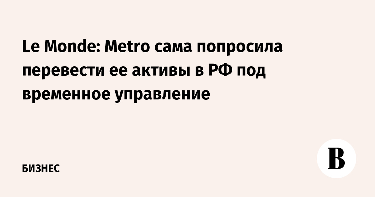 Le Monde: Metro сама попросила перевести ее активы в РФ под временное управление