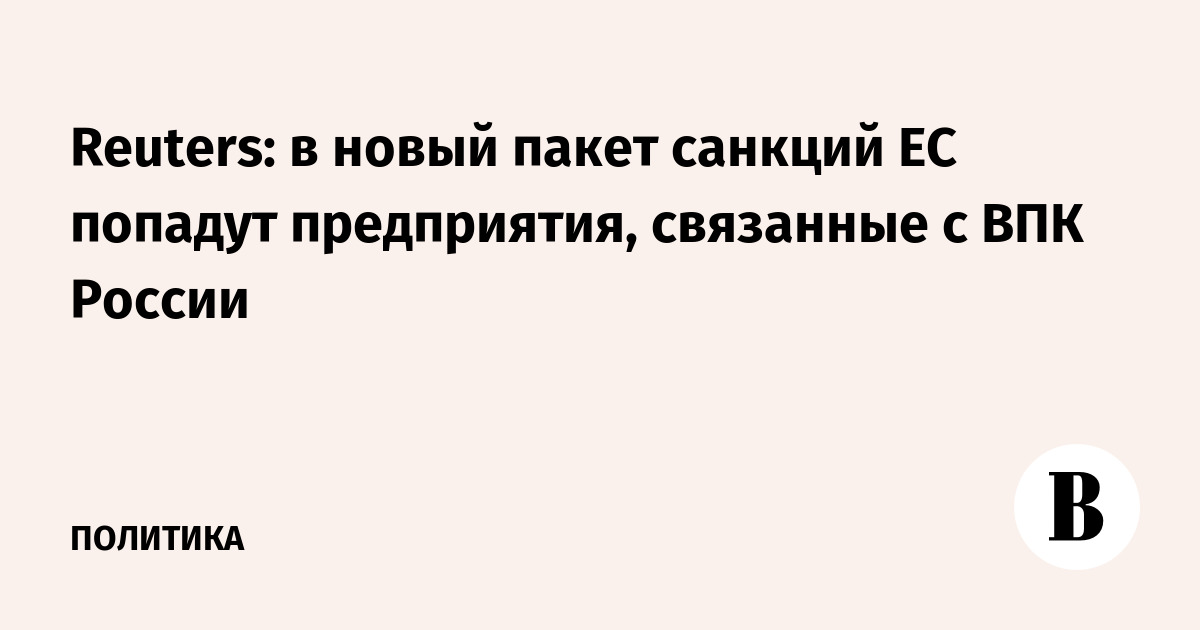 Reuters: в новый пакет санкций ЕС попадут предприятия, связанные с ВПК России