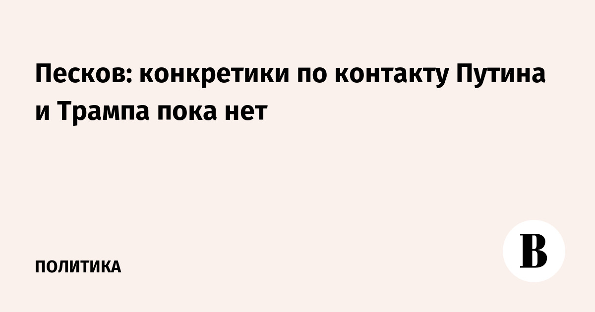 Песков: конкретики по контакту Путина и Трампа пока нет