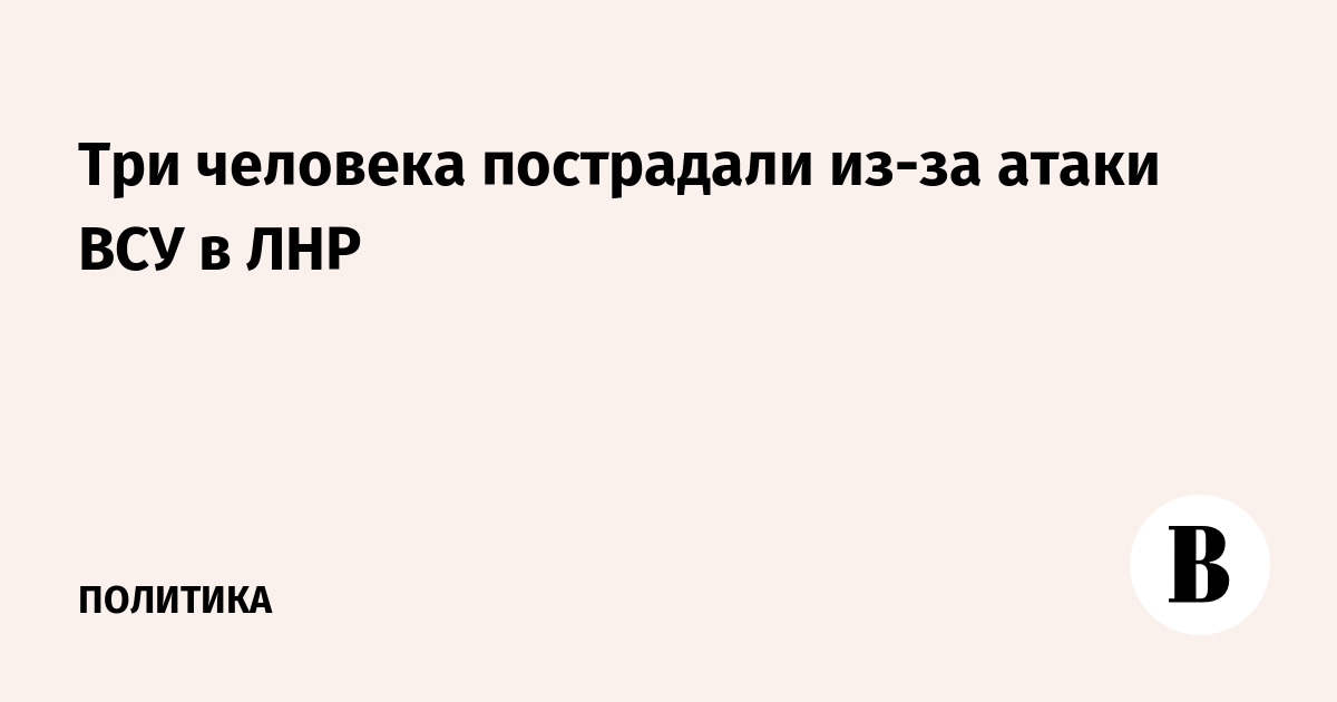 Три человека пострадали из-за атаки ВСУ в ЛНР