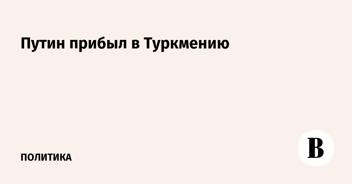 Путин прибыл в Туркмению