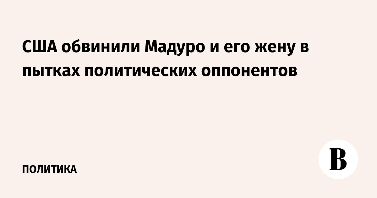 США обвинили Мадуро и его жену в пытках политических оппонентов