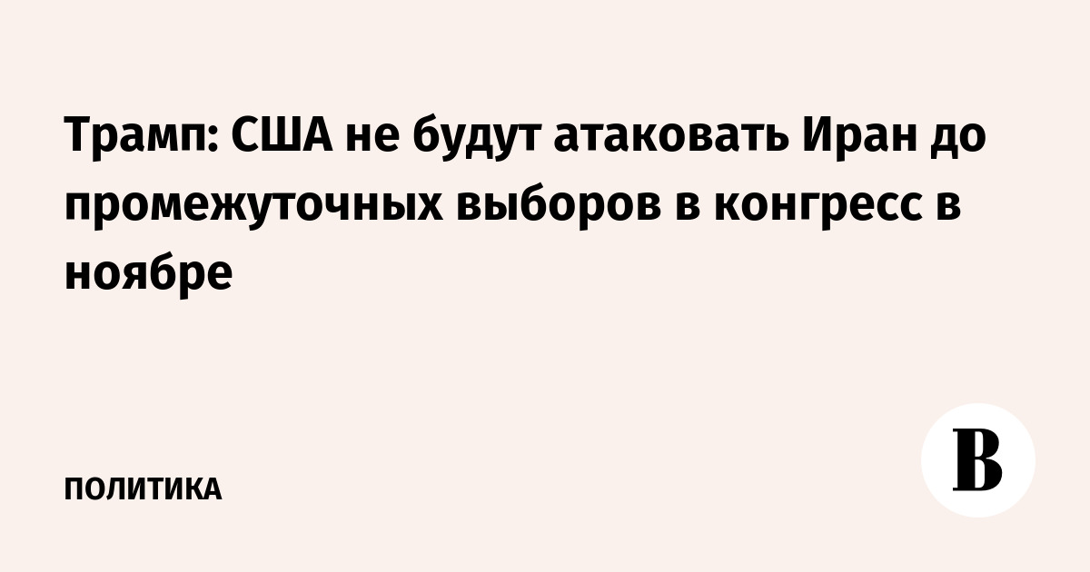 Трамп: США не будут атаковать Иран до промежуточных выборов в конгресс в ноябре