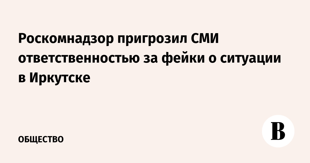 Роскомнадзор пригрозил СМИ ответственностью за фейки о ситуации в Иркутске