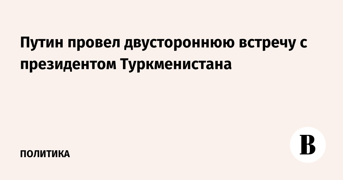 Путин провел двустороннюю встречу с президентом Туркменистана