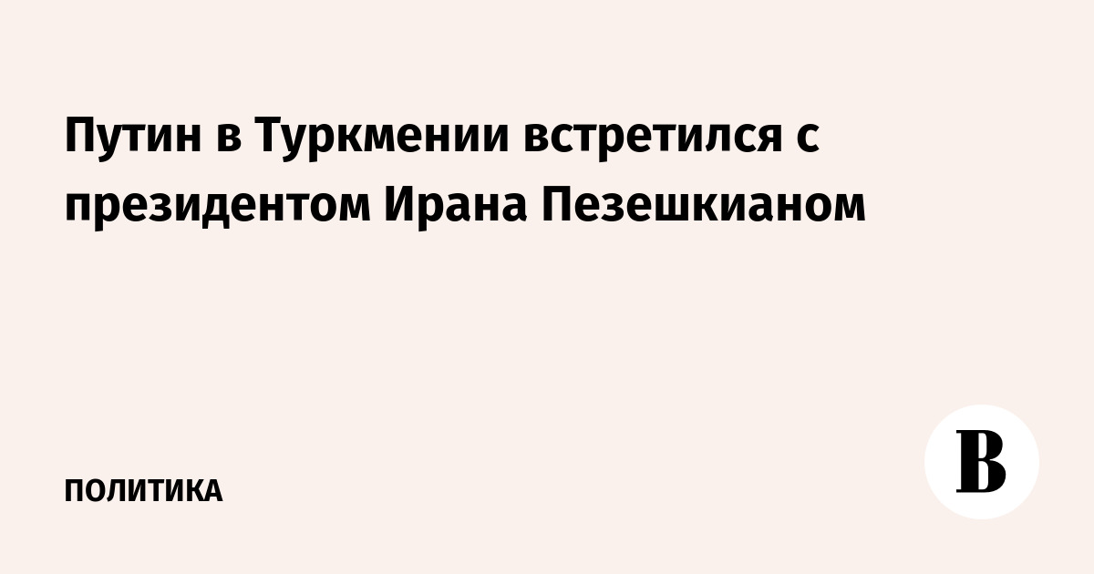 Путин в Туркмении встретился с президентом Ирана Пезешкианом